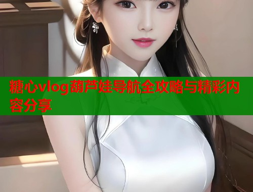 糖心vlog葫芦娃导航全攻略与精彩内容分享  第1张