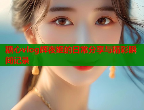 糖心vlog辉夜姬的日常分享与精彩瞬间记录 第2张 糖心vlog辉夜姬的日常分享与精彩瞬间记录 第2张