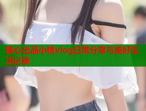 糖心出品小桃vlog日常分享与美好生活记录 第2张 糖心出品小桃vlog日常分享与美好生活记录 第2张