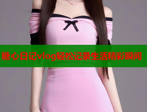 糖心日记vlog轻松记录生活精彩瞬间