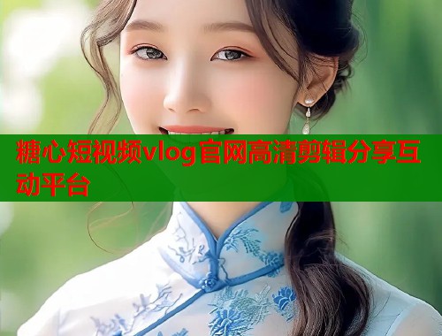 糖心短视频vlog官网高清剪辑分享互动平台