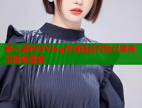 糖心美杜莎Vlog在线精品内容尽享高清视听盛宴  第2张