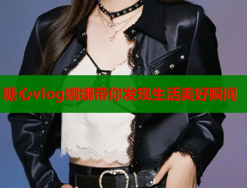 糖心vlog娜娜带你发现生活美好瞬间